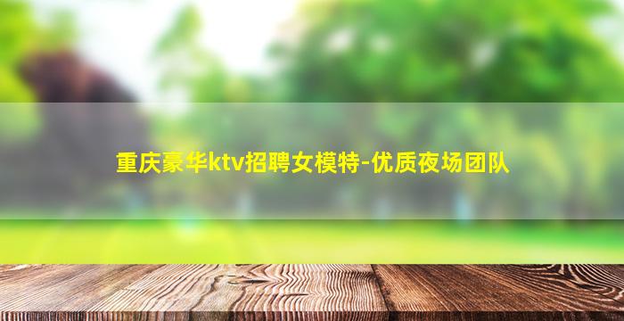 重庆豪华ktv招聘女模特-优质夜场团队